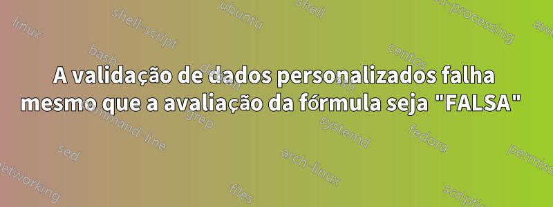 A validação de dados personalizados falha mesmo que a avaliação da fórmula seja "FALSA"