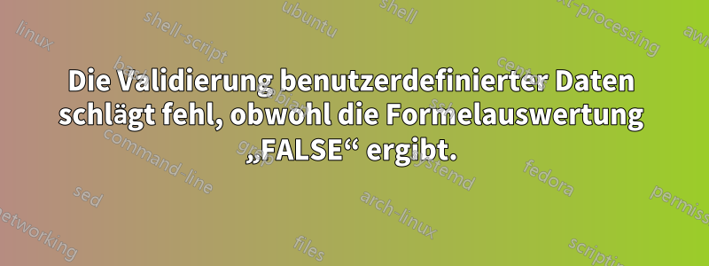Die Validierung benutzerdefinierter Daten schlägt fehl, obwohl die Formelauswertung „FALSE“ ergibt.