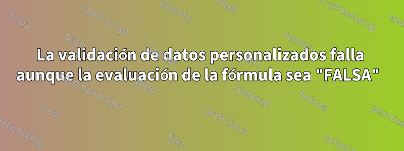 La validación de datos personalizados falla aunque la evaluación de la fórmula sea "FALSA"