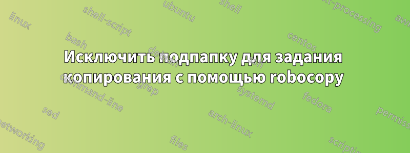 Исключить подпапку для задания копирования с помощью robocopy