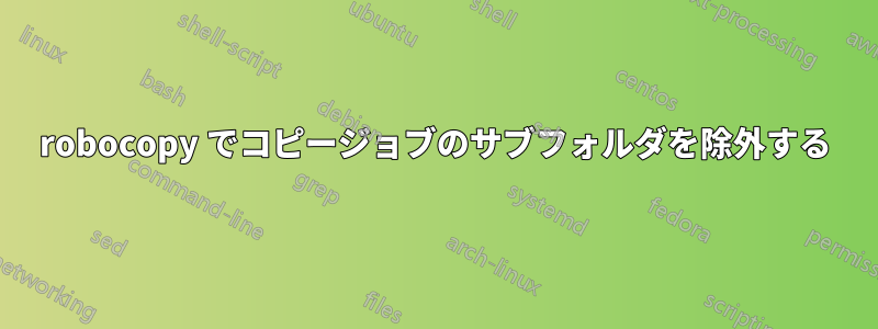 robocopy でコピージョブのサブフォルダを除外する