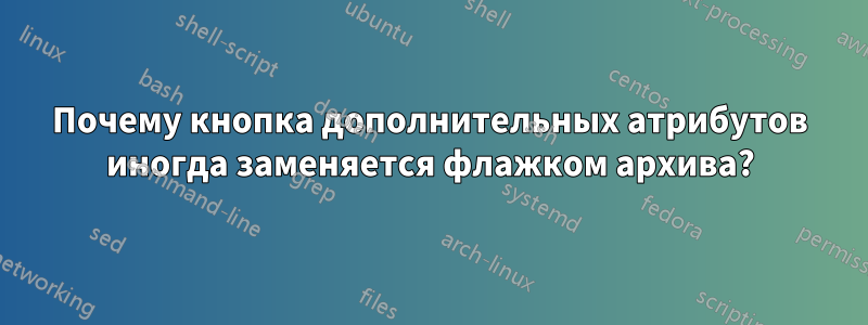 Почему кнопка дополнительных атрибутов иногда заменяется флажком архива?