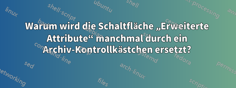 Warum wird die Schaltfläche „Erweiterte Attribute“ manchmal durch ein Archiv-Kontrollkästchen ersetzt?
