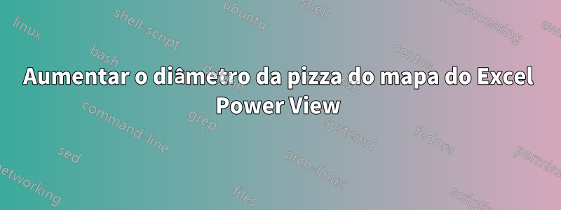 Aumentar o diâmetro da pizza do mapa do Excel Power View