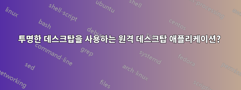 투명한 데스크탑을 사용하는 원격 데스크탑 애플리케이션?