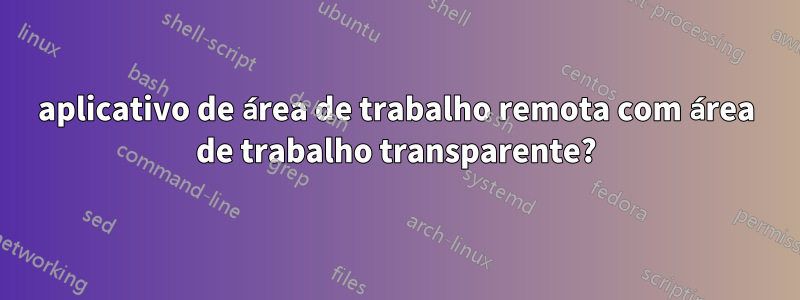 aplicativo de área de trabalho remota com área de trabalho transparente?
