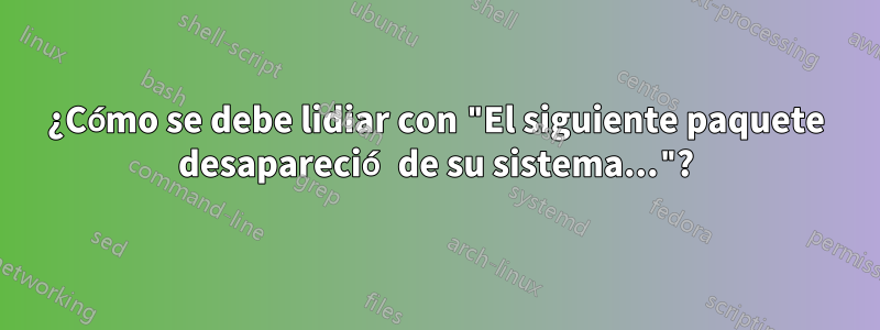 ¿Cómo se debe lidiar con "El siguiente paquete desapareció de su sistema..."?