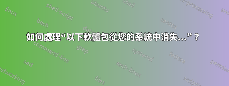 如何處理“以下軟體包從您的系統中消失...”？