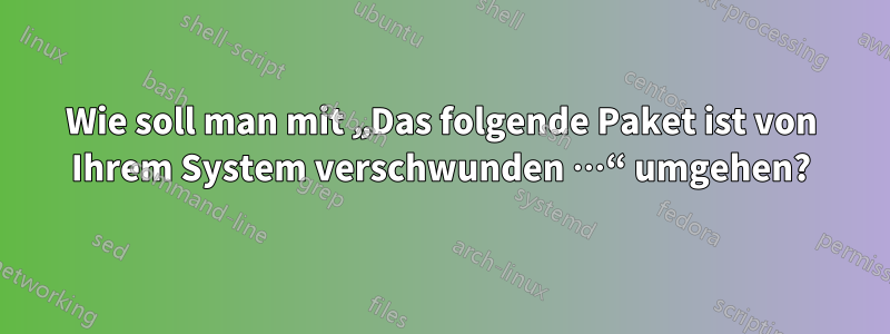 Wie soll man mit „Das folgende Paket ist von Ihrem System verschwunden …“ umgehen?