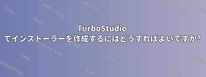 TurboStudio でインストーラーを作成するにはどうすればよいですか?