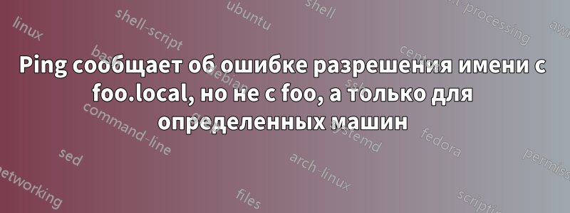 Ping сообщает об ошибке разрешения имени с foo.local, но не с foo, а только для определенных машин
