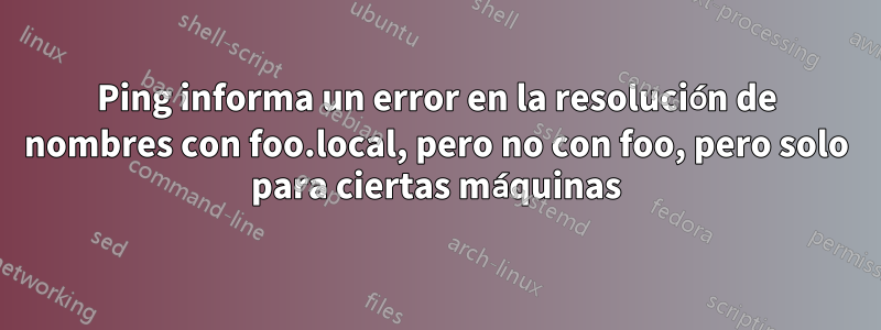 Ping informa un error en la resolución de nombres con foo.local, pero no con foo, pero solo para ciertas máquinas