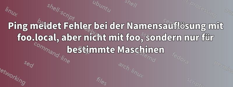 Ping meldet Fehler bei der Namensauflösung mit foo.local, aber nicht mit foo, sondern nur für bestimmte Maschinen