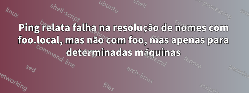Ping relata falha na resolução de nomes com foo.local, mas não com foo, mas apenas para determinadas máquinas