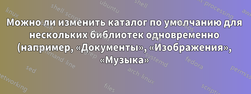 Можно ли изменить каталог по умолчанию для нескольких библиотек одновременно (например, «Документы», «Изображения», «Музыка»)?