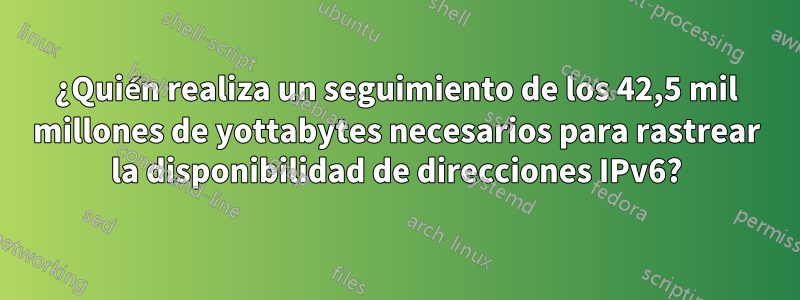 ¿Quién realiza un seguimiento de los 42,5 mil millones de yottabytes necesarios para rastrear la disponibilidad de direcciones IPv6?