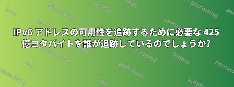 IPv6 アドレスの可用性を追跡するために必要な 425 億ヨタバイトを誰が追跡しているのでしょうか?
