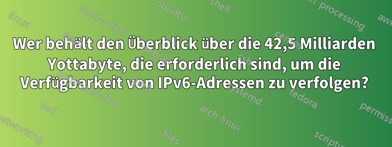 Wer behält den Überblick über die 42,5 Milliarden Yottabyte, die erforderlich sind, um die Verfügbarkeit von IPv6-Adressen zu verfolgen?