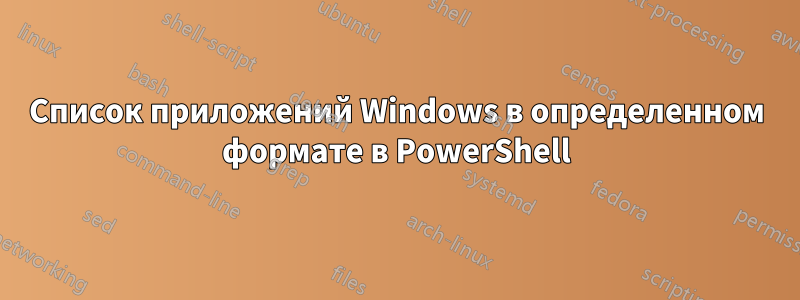 Список приложений Windows в определенном формате в PowerShell