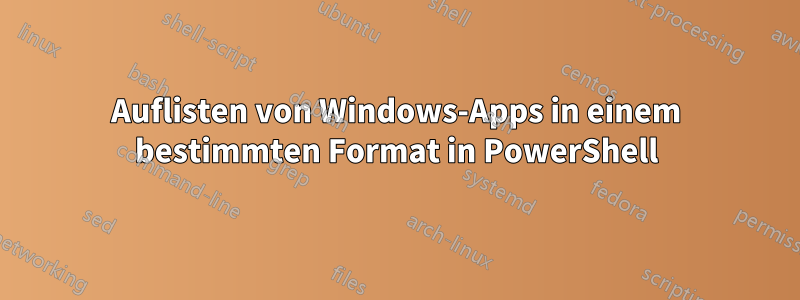 Auflisten von Windows-Apps in einem bestimmten Format in PowerShell