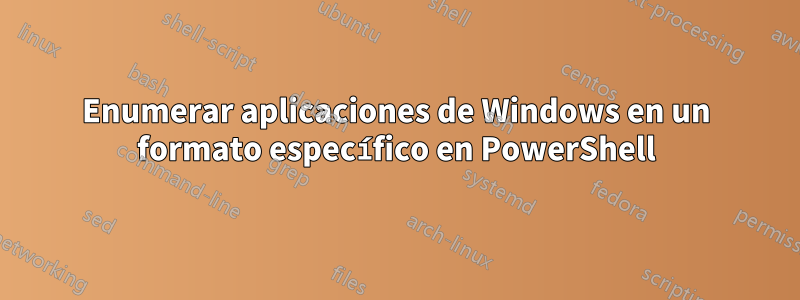 Enumerar aplicaciones de Windows en un formato específico en PowerShell