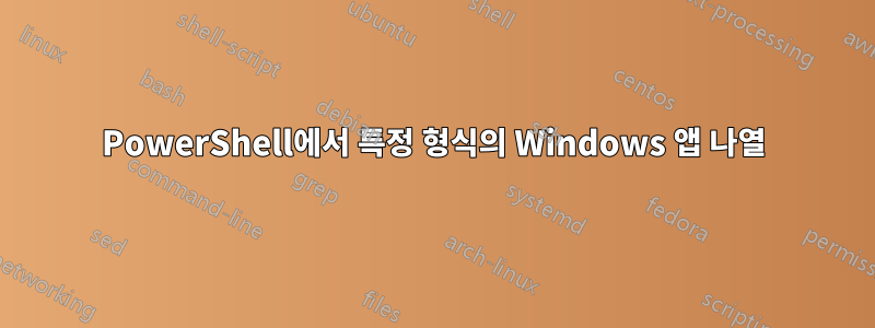 PowerShell에서 특정 형식의 Windows 앱 나열