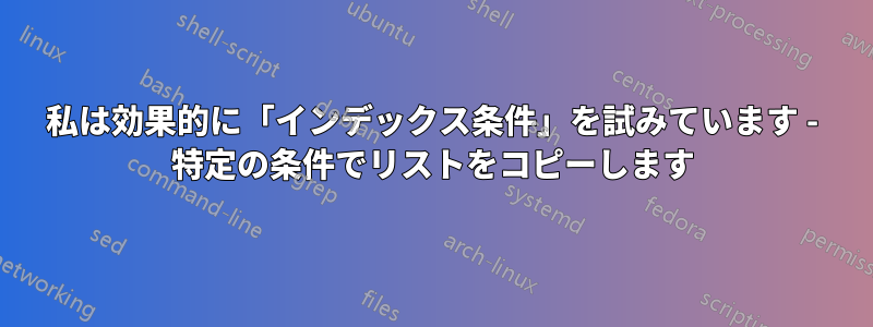 私は効果的に「インデックス条件」を試みています - 特定の条件でリストをコピーします