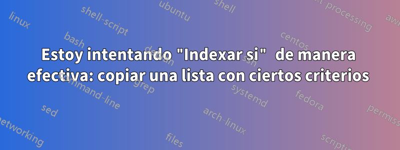 Estoy intentando "Indexar si" de manera efectiva: copiar una lista con ciertos criterios