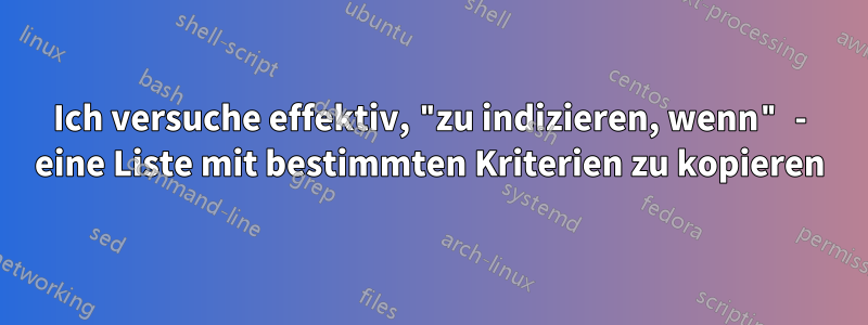 Ich versuche effektiv, "zu indizieren, wenn" - eine Liste mit bestimmten Kriterien zu kopieren