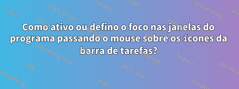 Como ativo ou defino o foco nas janelas do programa passando o mouse sobre os ícones da barra de tarefas?