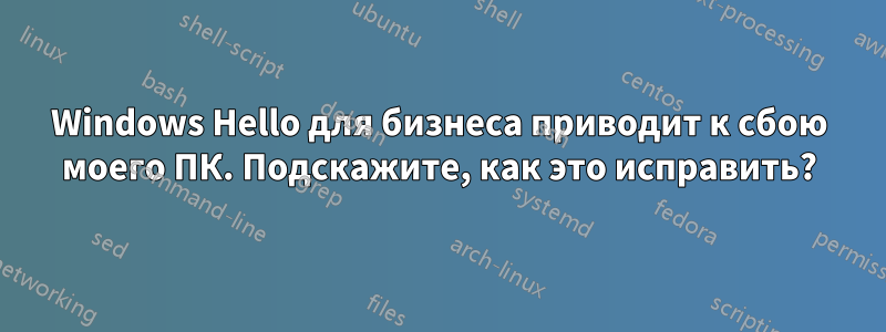 Windows Hello для бизнеса приводит к сбою моего ПК. Подскажите, как это исправить?