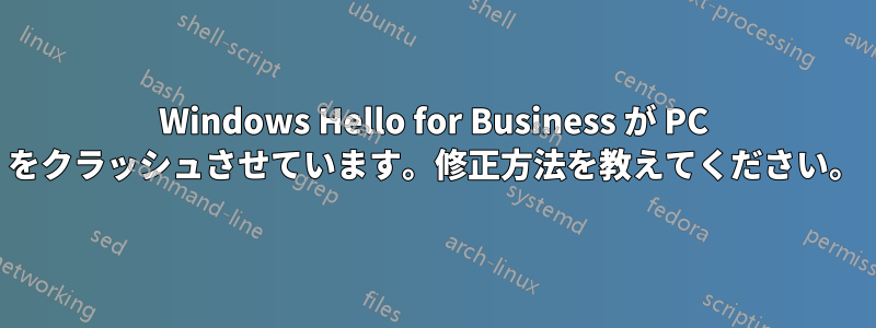 Windows Hello for Business が PC をクラッシュさせています。修正方法を教えてください。