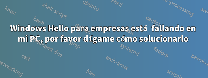 Windows Hello para empresas está fallando en mi PC, por favor dígame cómo solucionarlo
