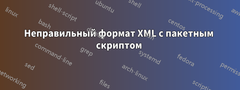 Неправильный формат XML с пакетным скриптом