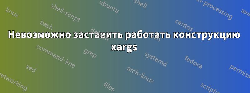 Невозможно заставить работать конструкцию xargs