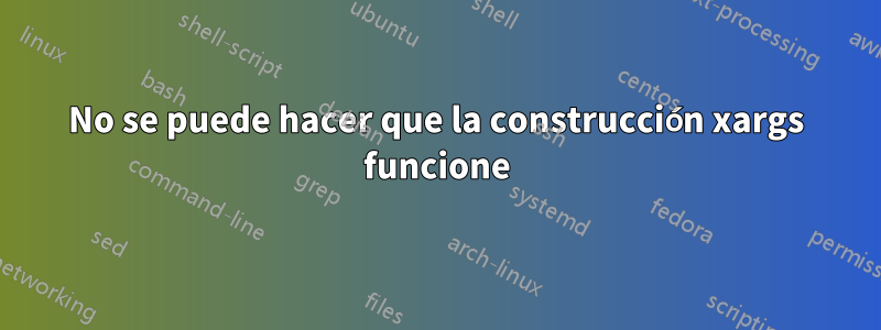 No se puede hacer que la construcción xargs funcione