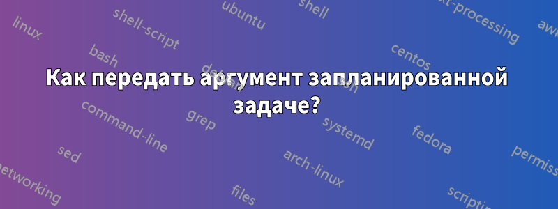 Как передать аргумент запланированной задаче?