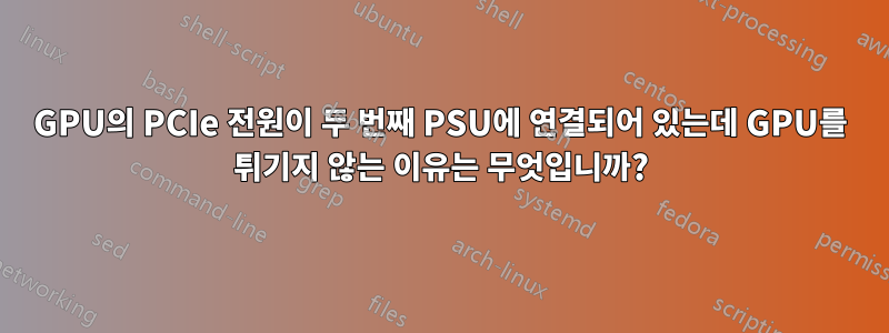 GPU의 PCIe 전원이 두 번째 PSU에 연결되어 있는데 GPU를 튀기지 않는 이유는 무엇입니까?