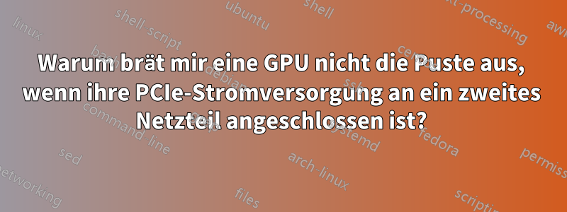 Warum brät mir eine GPU nicht die Puste aus, wenn ihre PCIe-Stromversorgung an ein zweites Netzteil angeschlossen ist?