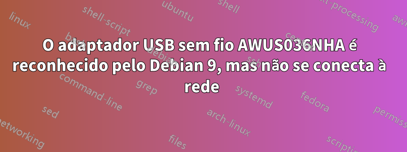 O adaptador USB sem fio AWUS036NHA é reconhecido pelo Debian 9, mas não se conecta à rede