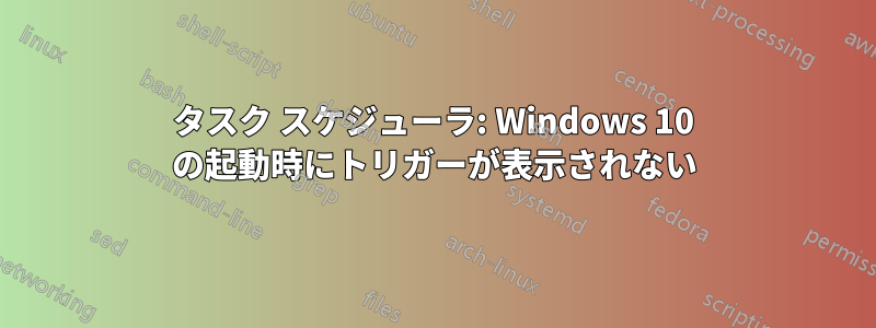 タスク スケジューラ: Windows 10 の起動時にトリガーが表示されない