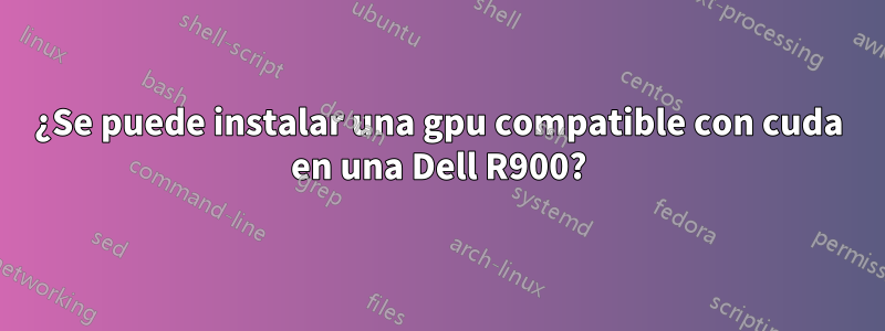 ¿Se puede instalar una gpu compatible con cuda en una Dell R900?