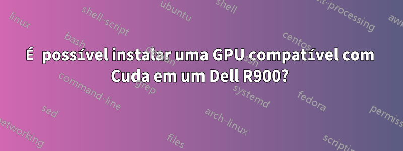 É possível instalar uma GPU compatível com Cuda em um Dell R900?