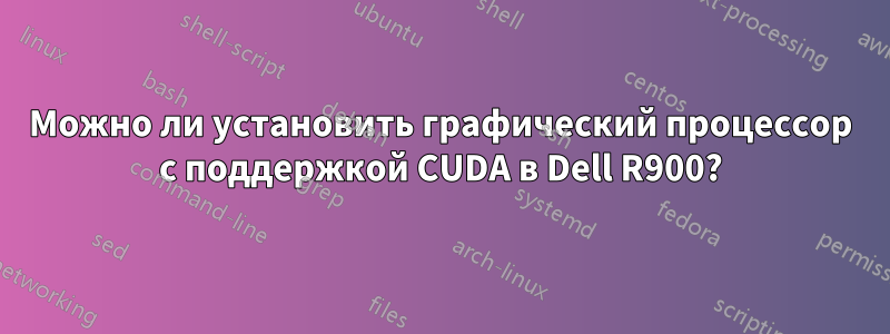 Можно ли установить графический процессор с поддержкой CUDA в Dell R900?