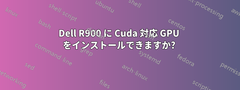 Dell R900 に Cuda 対応 GPU をインストールできますか?