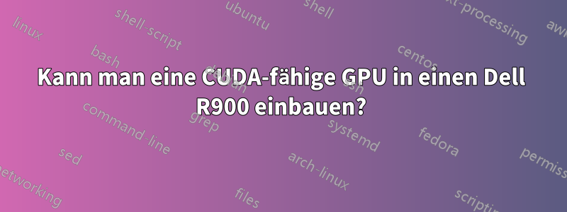 Kann man eine CUDA-fähige GPU in einen Dell R900 einbauen?