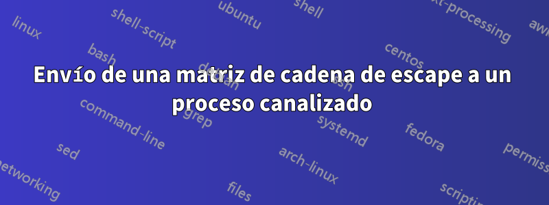 Envío de una matriz de cadena de escape a un proceso canalizado