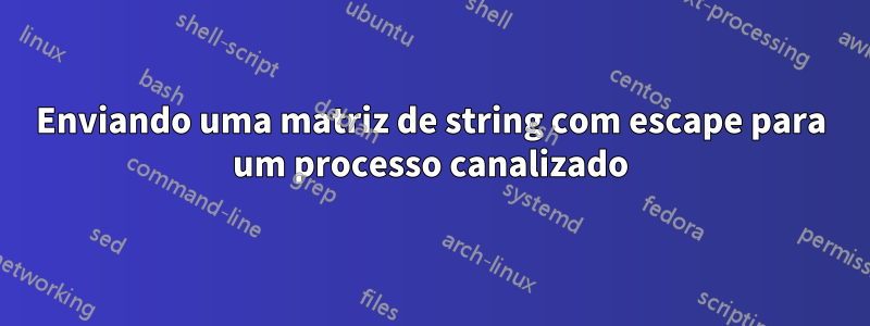 Enviando uma matriz de string com escape para um processo canalizado