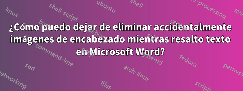 ¿Cómo puedo dejar de eliminar accidentalmente imágenes de encabezado mientras resalto texto en Microsoft Word?