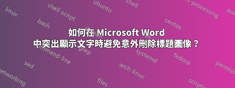 如何在 Microsoft Word 中突出顯示文字時避免意外刪除標題圖像？
